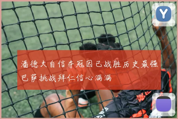 潘德夫自信夺冠因已战胜历史最强巴萨挑战拜仁信心满满