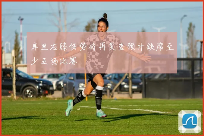 库里右膝伤势将再复查预计缺席至少五场比赛