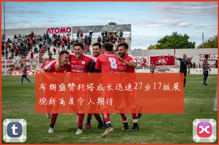 布朗盛赞科塔成长迅速27分17板展现新高度令人期待