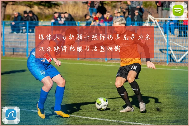 媒体人分析骑士残阵仍具竞争力米切尔缺阵也能与活塞抗衡