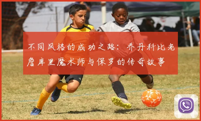 不同风格的成功之路：乔丹科比老詹库里魔术师与保罗的传奇故事