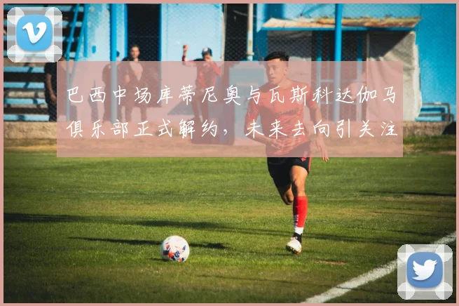 巴西中场库蒂尼奥与瓦斯科达伽马俱乐部正式解约，未来去向引关注