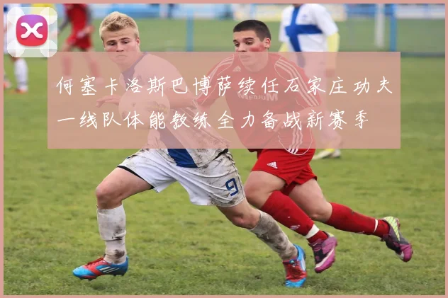 何塞卡洛斯巴博萨续任石家庄功夫一线队体能教练全力备战新赛季