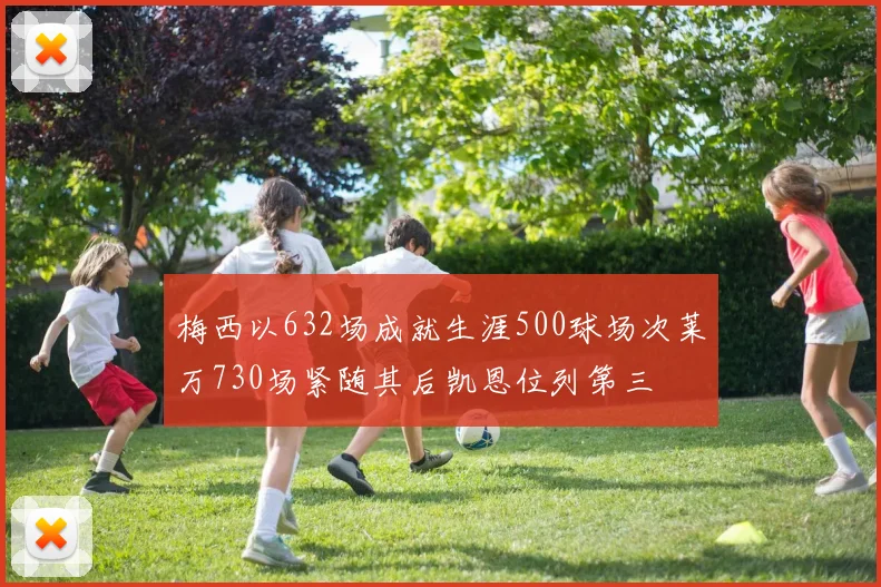 梅西以632场成就生涯500球场次莱万730场紧随其后凯恩位列第三