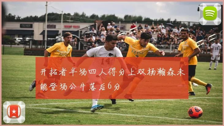 开拓者半场四人得分上双杨瀚森未能登场公牛落后6分