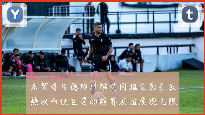东契奇与德约科维奇同框合影引发热议两位巨星的跨界友谊展现无限魅力