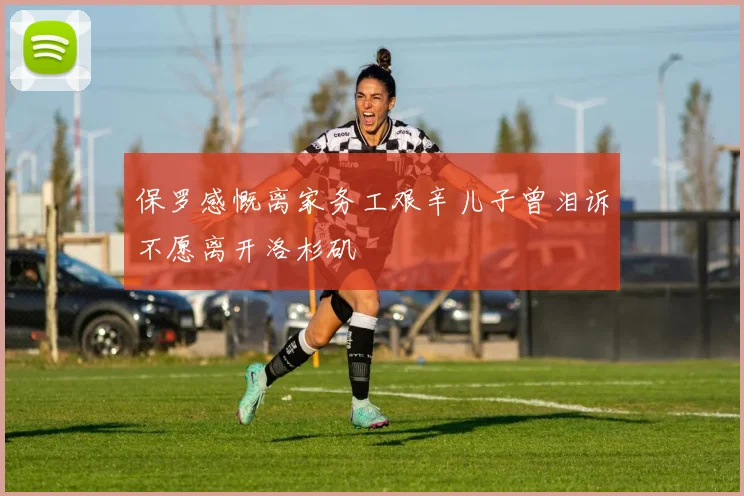 保罗感慨离家务工艰辛儿子曾泪诉不愿离开洛杉矶