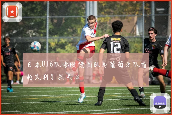 日本U16队惨败德国队与葡萄牙队首轮失利引发关注