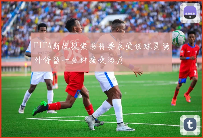 FIFA新规提案或将要求受伤球员场外停留一分钟接受治疗
