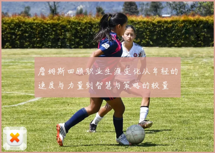 詹姆斯回顾职业生涯变化从年轻的速度与力量到智慧与策略的较量