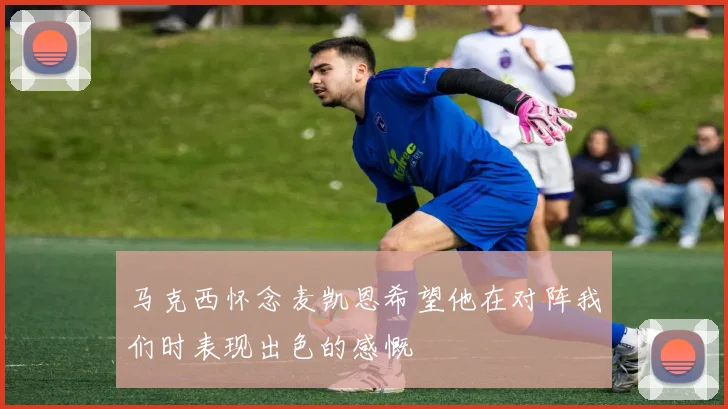 马克西怀念麦凯恩希望他在对阵我们时表现出色的感慨