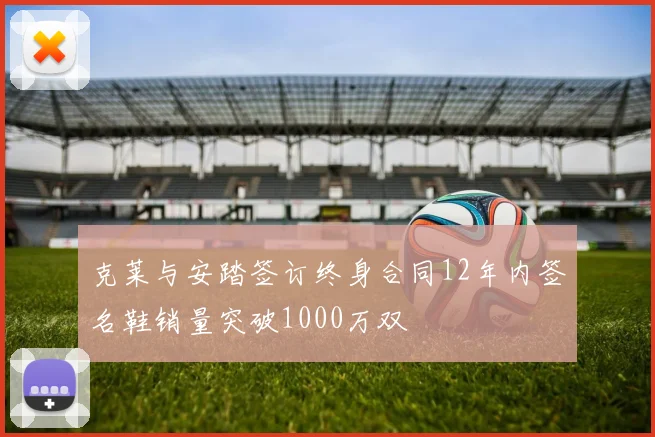 克莱与安踏签订终身合同12年内签名鞋销量突破1000万双