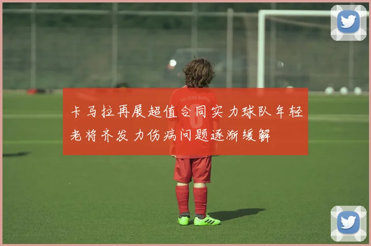 卡马拉再展超值合同实力球队年轻老将齐发力伤病问题逐渐缓解
