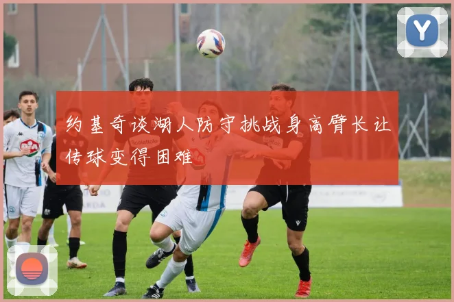 约基奇谈湖人防守挑战身高臂长让传球变得困难