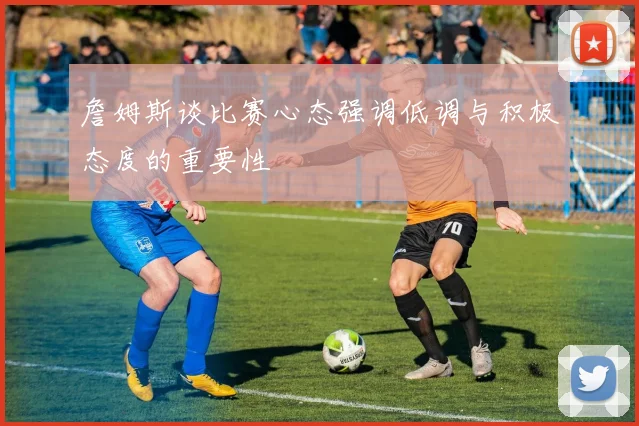 詹姆斯谈比赛心态强调低调与积极态度的重要性