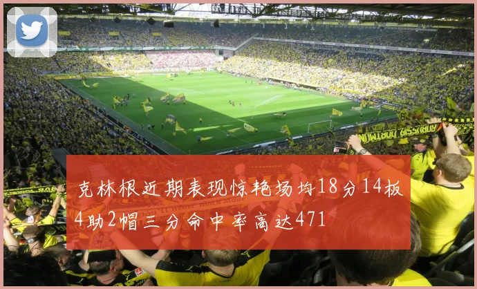 克林根近期表现惊艳场均18分14板4助2帽三分命中率高达471