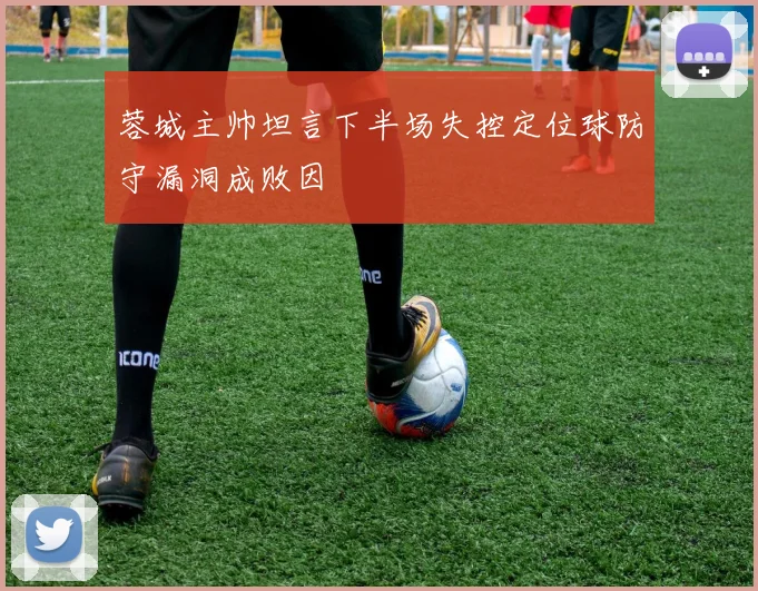 蓉城主帅坦言下半场失控定位球防守漏洞成败因