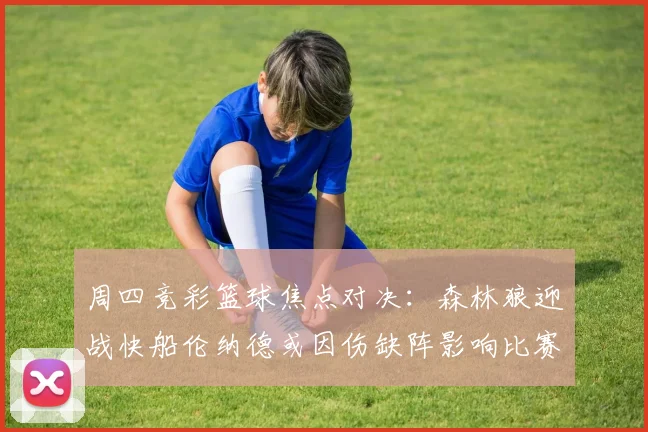 周四竞彩篮球焦点对决：森林狼迎战快船伦纳德或因伤缺阵影响比赛走势