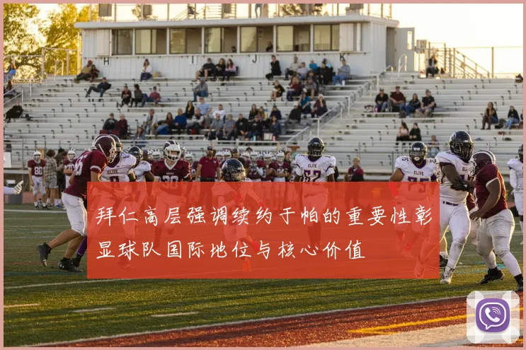 拜仁高层强调续约于帕的重要性彰显球队国际地位与核心价值