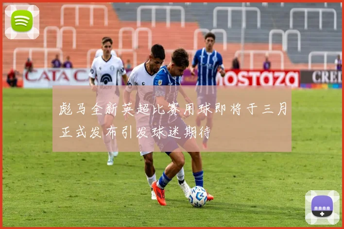 彪马全新英超比赛用球即将于三月正式发布引发球迷期待