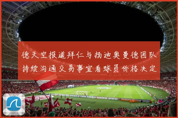 德天空报道拜仁与扬迪奥曼德团队持续沟通交易事宜看球员价格决定成败
