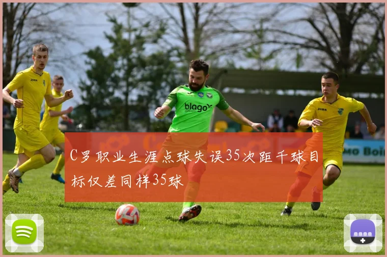 C罗职业生涯点球失误35次距千球目标仅差同样35球