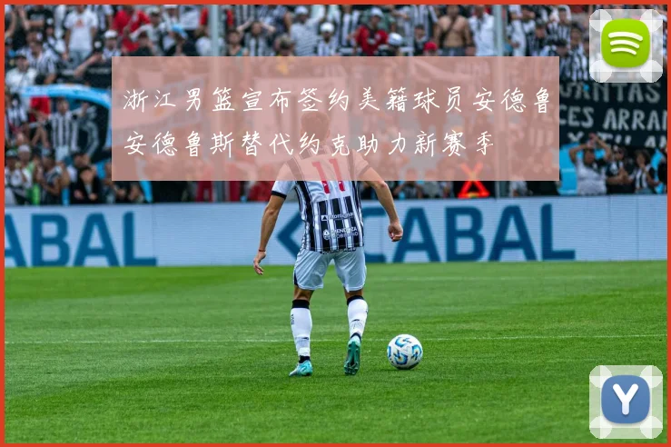 浙江男篮宣布签约美籍球员安德鲁安德鲁斯替代约克助力新赛季