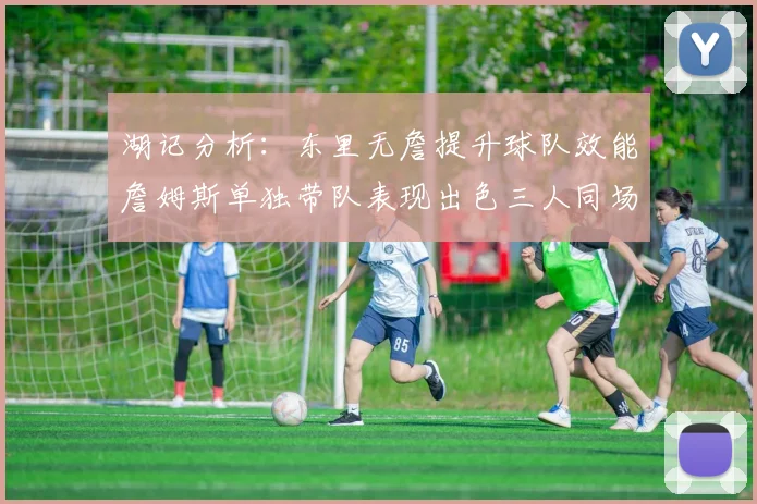 湖记分析：东里无詹提升球队效能詹姆斯单独带队表现出色三人同场反而下滑