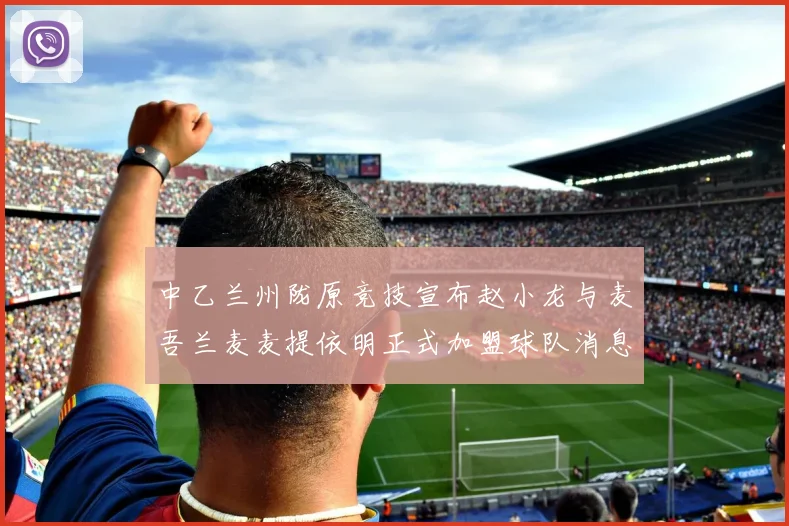 中乙兰州陇原竞技宣布赵小龙与麦吾兰麦麦提依明正式加盟球队消息
