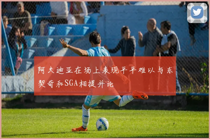 阿夫迪亚在场上表现平平难以与东契奇和SGA相提并论