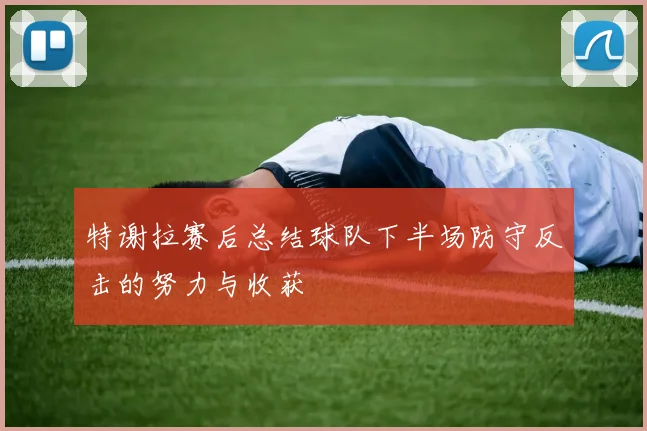 特谢拉赛后总结球队下半场防守反击的努力与收获
