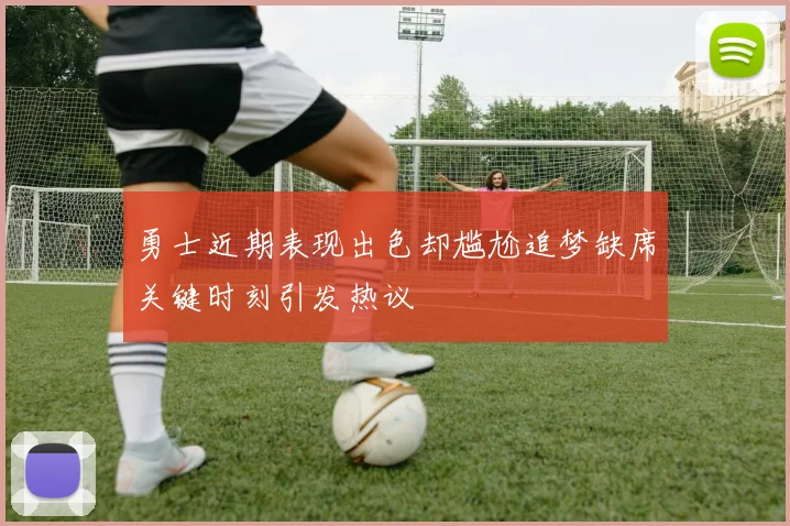 勇士近期表现出色却尴尬追梦缺席关键时刻引发热议