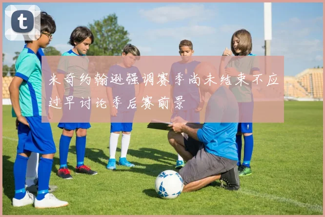 米奇约翰逊强调赛季尚未结束不应过早讨论季后赛前景