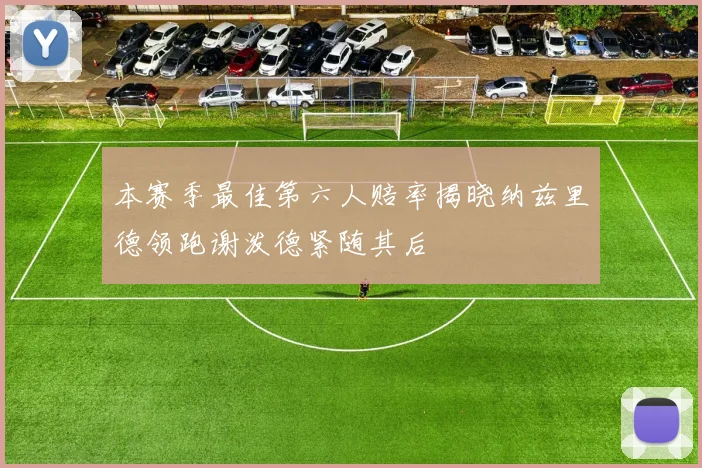 本赛季最佳第六人赔率揭晓纳兹里德领跑谢泼德紧随其后