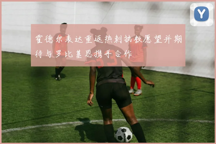 霍德尔表达重返热刺执教愿望并期待与罗比基恩携手合作