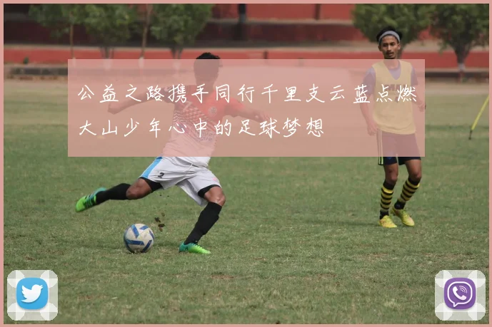 公益之路携手同行千里支云蓝点燃大山少年心中的足球梦想