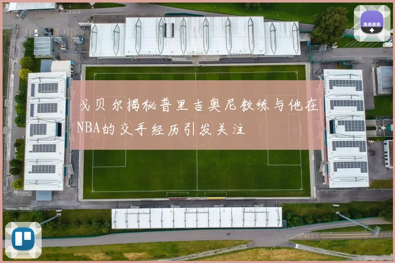 戈贝尔揭秘普里吉奥尼教练与他在NBA的交手经历引发关注