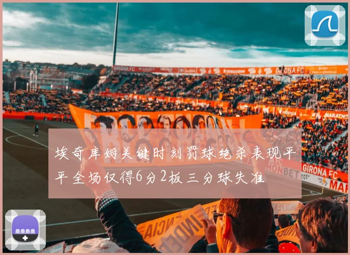 埃奇库姆关键时刻罚球绝杀表现平平全场仅得6分2板三分球失准