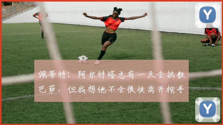 佩蒂特：阿尔特塔总有一天会执教巴萨，但我想他不会很快离开枪手