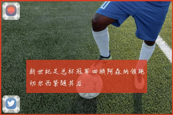 新世纪足总杯冠军回顾阿森纳领跑切尔西紧随其后