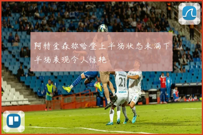 阿特金森称哈登上半场状态未满下半场表现令人惊艳