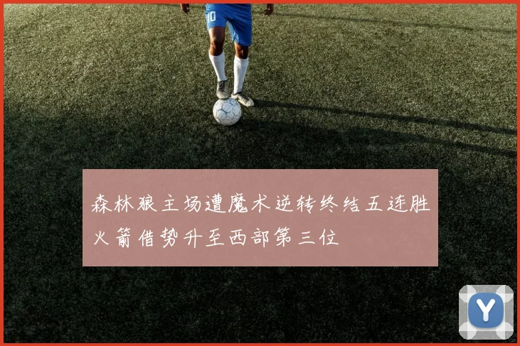 森林狼主场遭魔术逆转终结五连胜火箭借势升至西部第三位