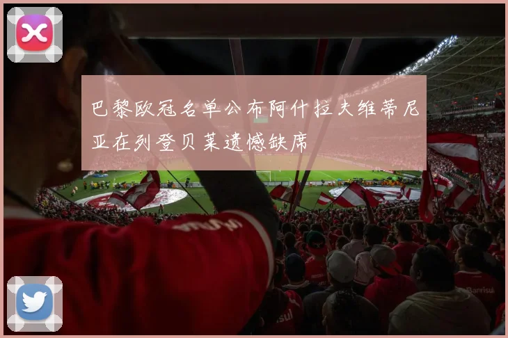巴黎欧冠名单公布阿什拉夫维蒂尼亚在列登贝莱遗憾缺席
